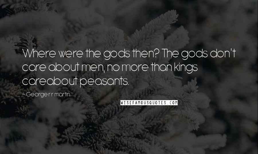 George R R Martin Quotes: Where were the gods then? The gods don't care about men, no more than kings careabout peasants.