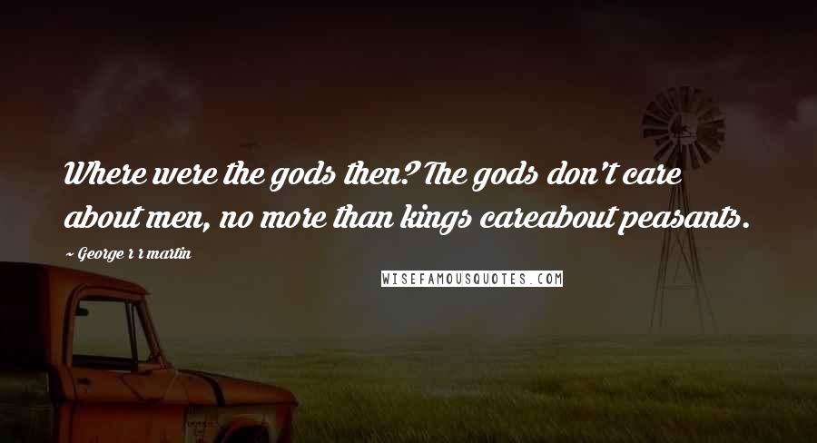 George R R Martin Quotes: Where were the gods then? The gods don't care about men, no more than kings careabout peasants.