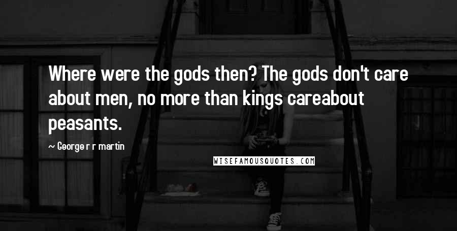 George R R Martin Quotes: Where were the gods then? The gods don't care about men, no more than kings careabout peasants.