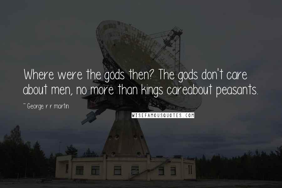 George R R Martin Quotes: Where were the gods then? The gods don't care about men, no more than kings careabout peasants.