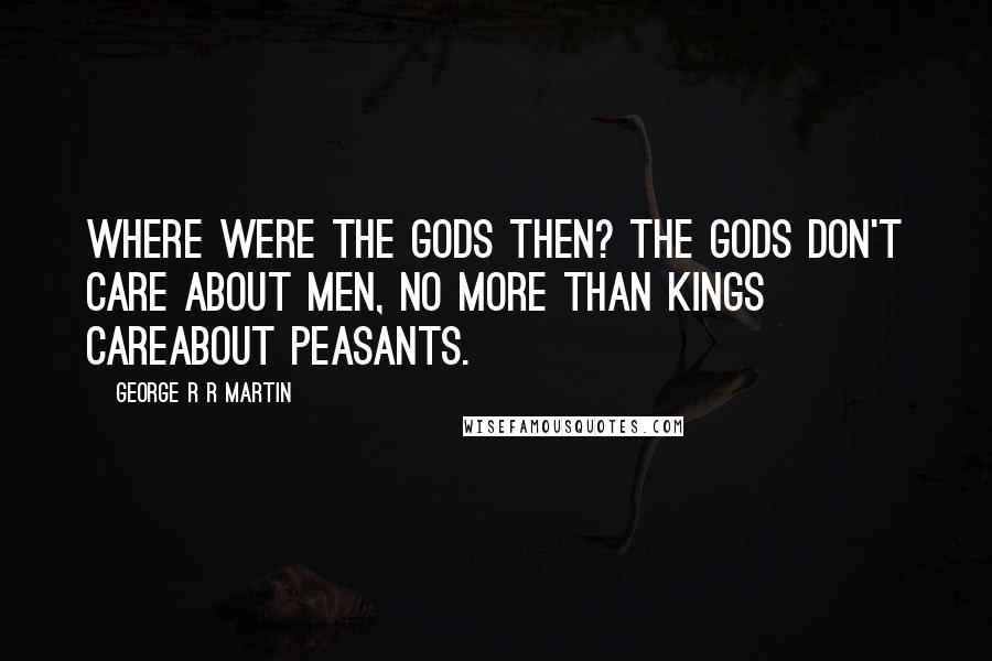 George R R Martin Quotes: Where were the gods then? The gods don't care about men, no more than kings careabout peasants.