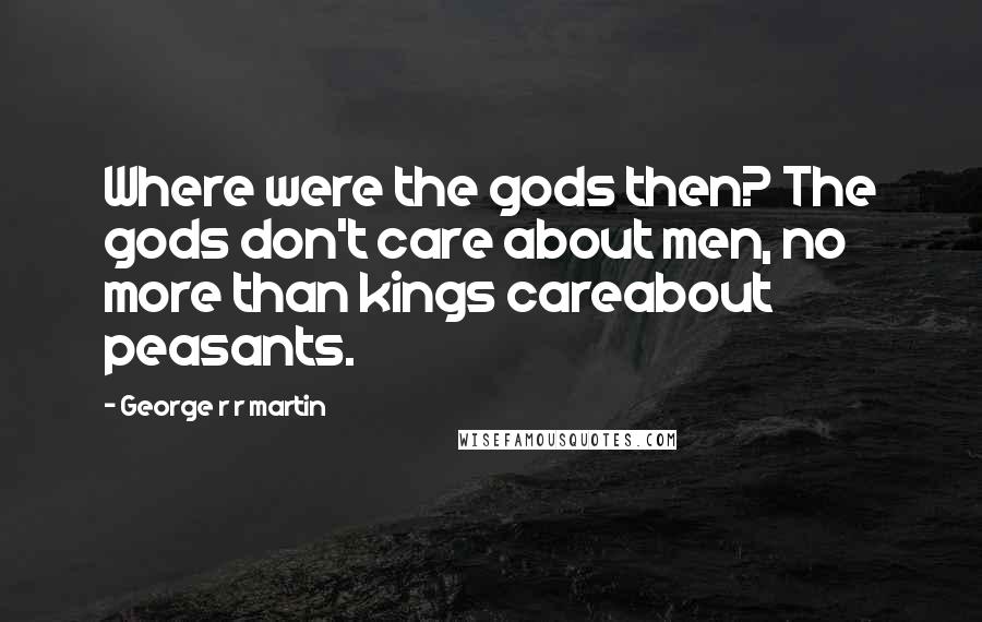 George R R Martin Quotes: Where were the gods then? The gods don't care about men, no more than kings careabout peasants.