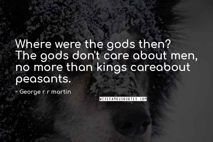 George R R Martin Quotes: Where were the gods then? The gods don't care about men, no more than kings careabout peasants.