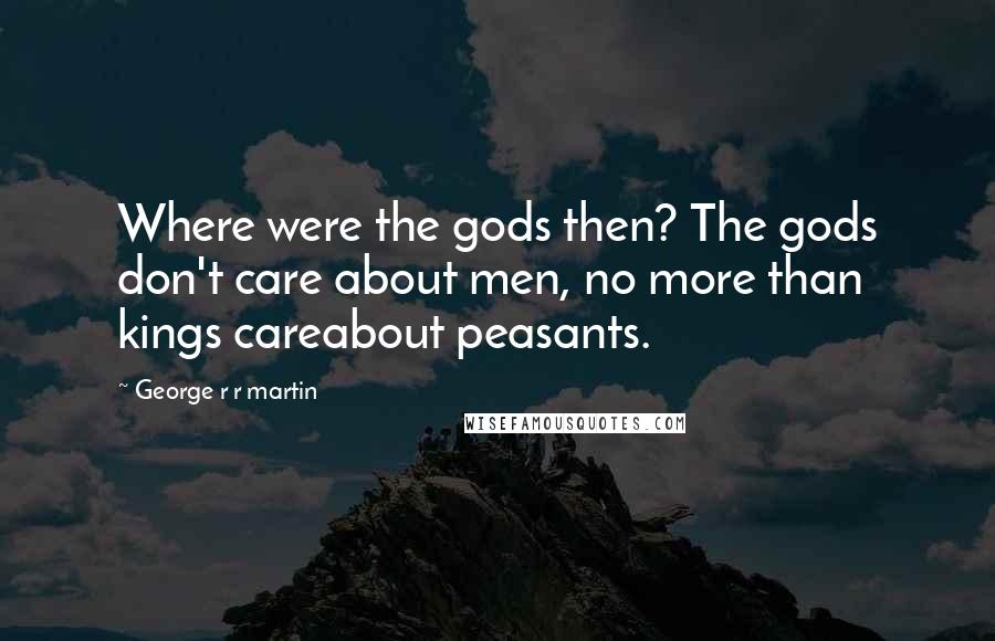 George R R Martin Quotes: Where were the gods then? The gods don't care about men, no more than kings careabout peasants.
