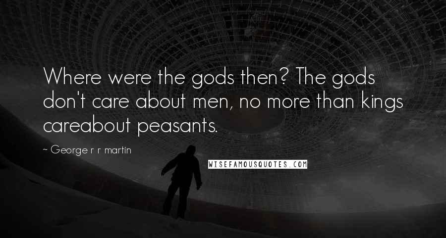 George R R Martin Quotes: Where were the gods then? The gods don't care about men, no more than kings careabout peasants.