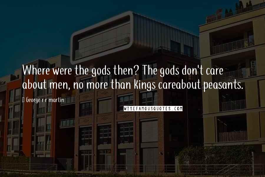 George R R Martin Quotes: Where were the gods then? The gods don't care about men, no more than kings careabout peasants.
