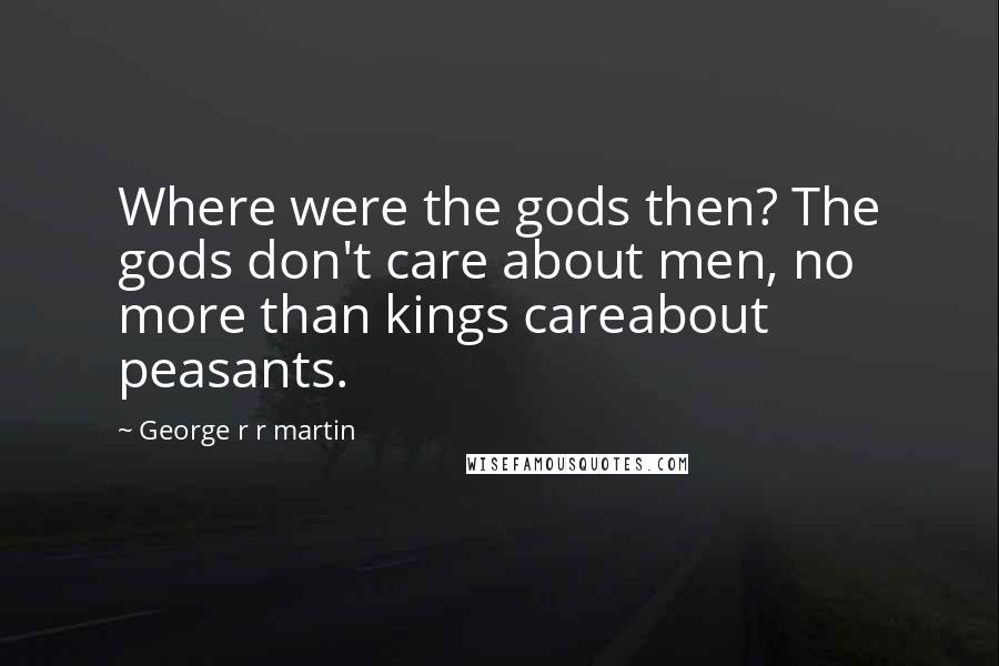 George R R Martin Quotes: Where were the gods then? The gods don't care about men, no more than kings careabout peasants.