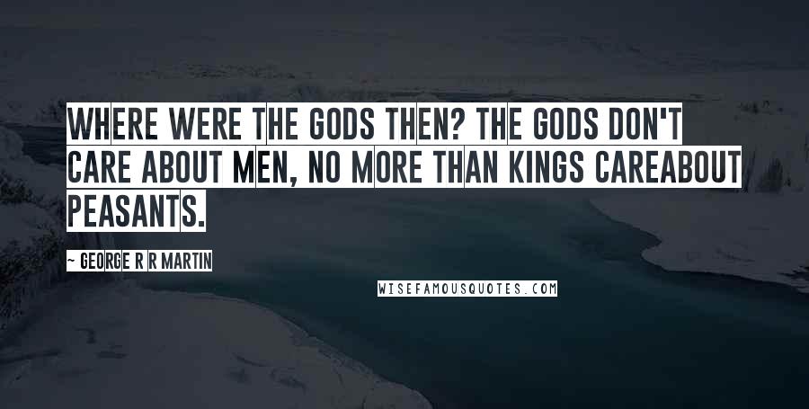 George R R Martin Quotes: Where were the gods then? The gods don't care about men, no more than kings careabout peasants.