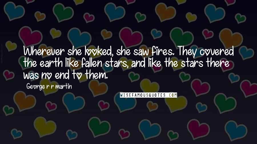 George R R Martin Quotes: Wherever she looked, she saw fires. They covered the earth like fallen stars, and like the stars there was no end to them.