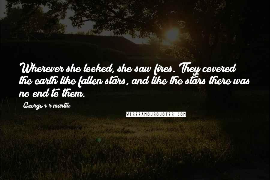 George R R Martin Quotes: Wherever she looked, she saw fires. They covered the earth like fallen stars, and like the stars there was no end to them.