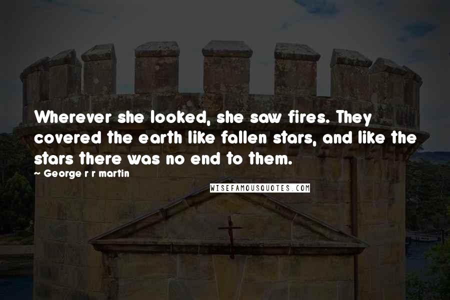 George R R Martin Quotes: Wherever she looked, she saw fires. They covered the earth like fallen stars, and like the stars there was no end to them.