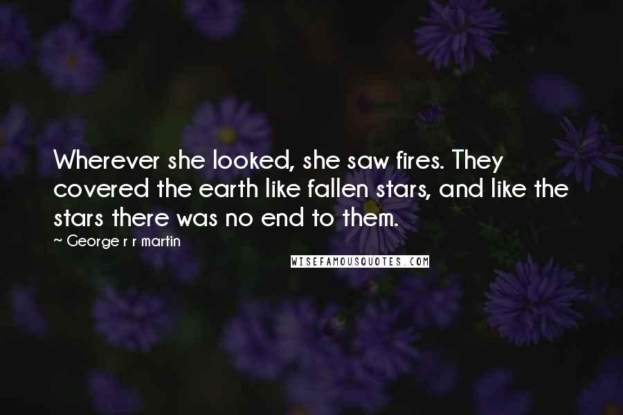 George R R Martin Quotes: Wherever she looked, she saw fires. They covered the earth like fallen stars, and like the stars there was no end to them.