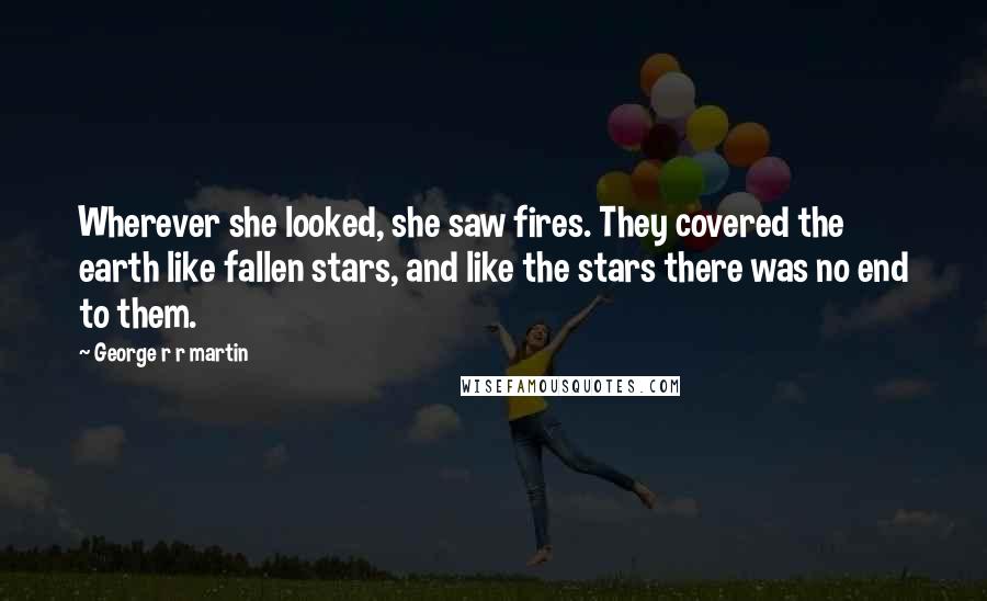 George R R Martin Quotes: Wherever she looked, she saw fires. They covered the earth like fallen stars, and like the stars there was no end to them.