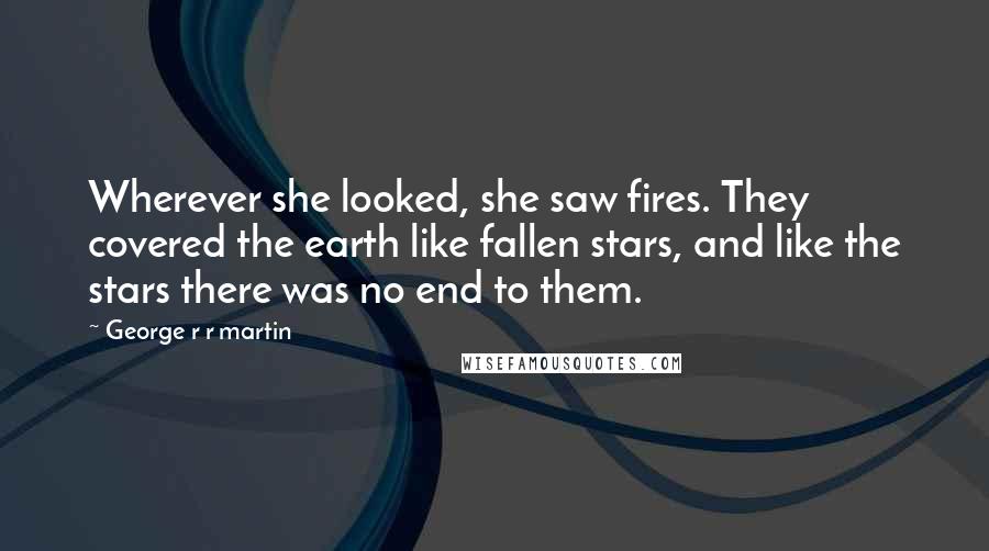 George R R Martin Quotes: Wherever she looked, she saw fires. They covered the earth like fallen stars, and like the stars there was no end to them.