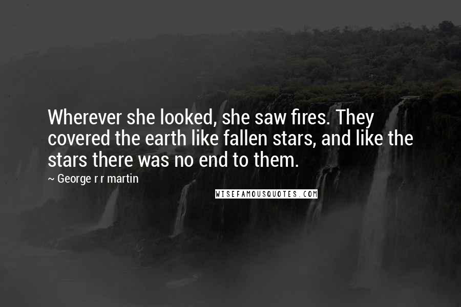 George R R Martin Quotes: Wherever she looked, she saw fires. They covered the earth like fallen stars, and like the stars there was no end to them.