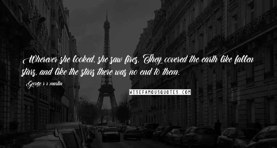 George R R Martin Quotes: Wherever she looked, she saw fires. They covered the earth like fallen stars, and like the stars there was no end to them.