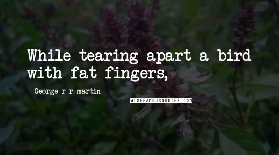 George R R Martin Quotes: While tearing apart a bird with fat fingers,