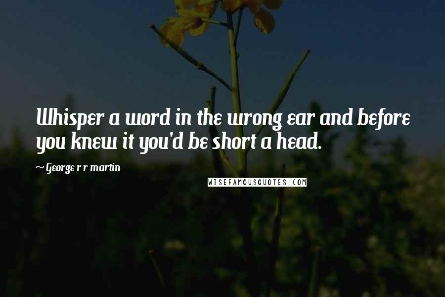 George R R Martin Quotes: Whisper a word in the wrong ear and before you knew it you'd be short a head.