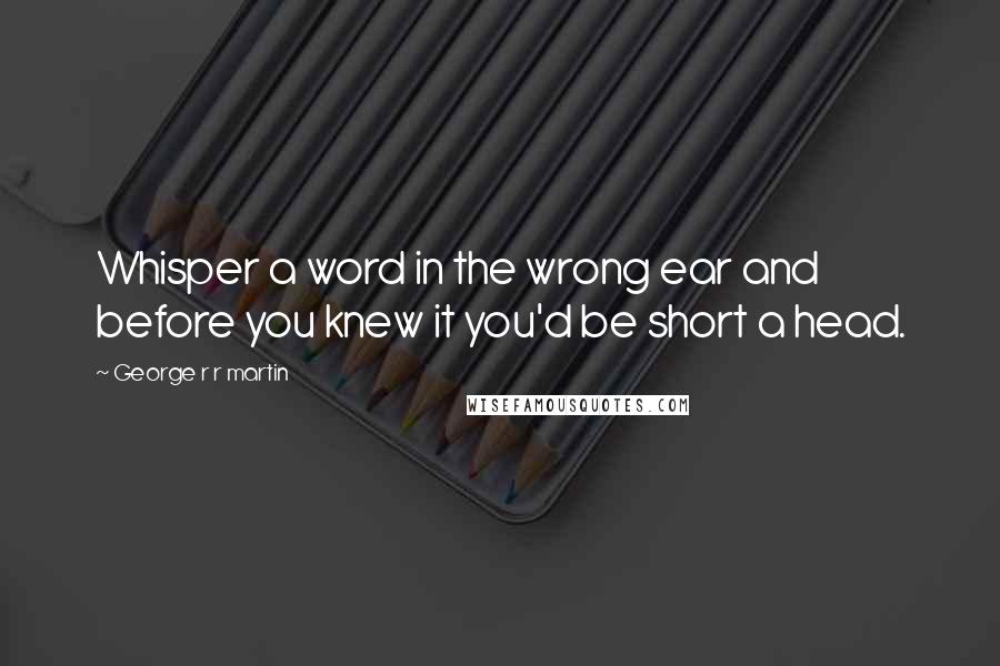George R R Martin Quotes: Whisper a word in the wrong ear and before you knew it you'd be short a head.