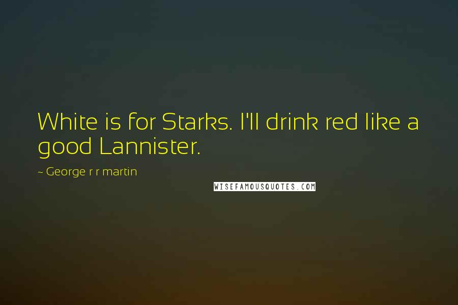 George R R Martin Quotes: White is for Starks. I'll drink red like a good Lannister.