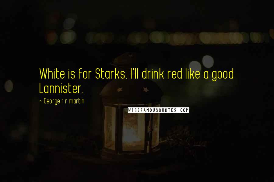 George R R Martin Quotes: White is for Starks. I'll drink red like a good Lannister.