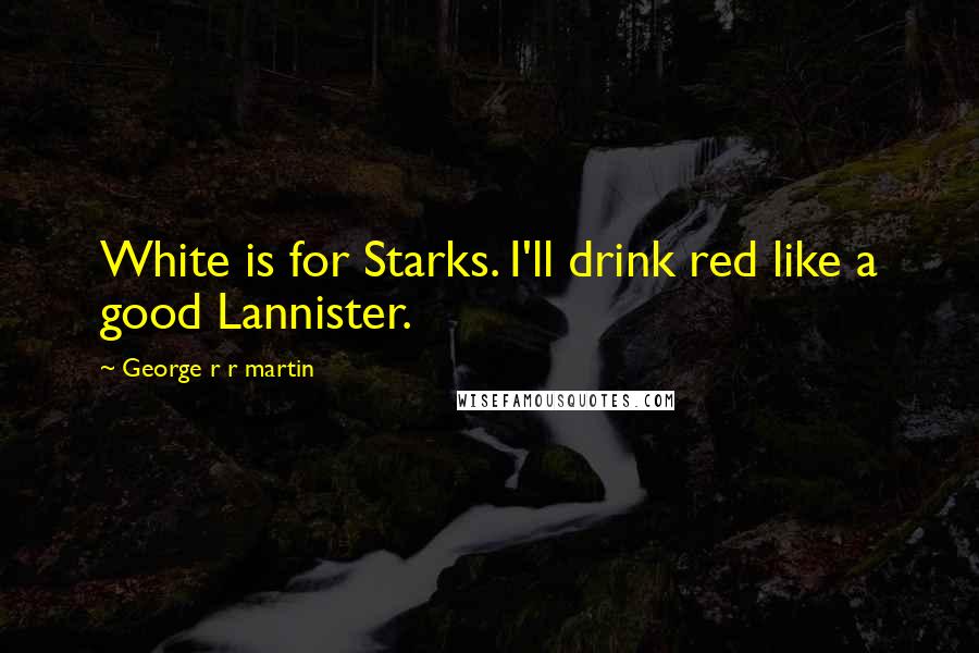 George R R Martin Quotes: White is for Starks. I'll drink red like a good Lannister.