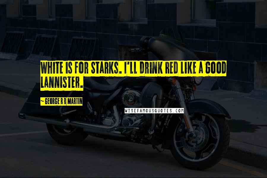 George R R Martin Quotes: White is for Starks. I'll drink red like a good Lannister.