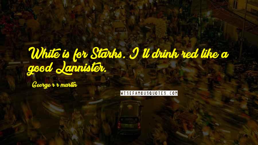 George R R Martin Quotes: White is for Starks. I'll drink red like a good Lannister.