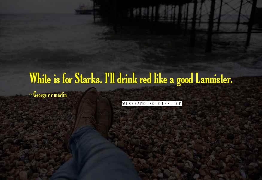 George R R Martin Quotes: White is for Starks. I'll drink red like a good Lannister.