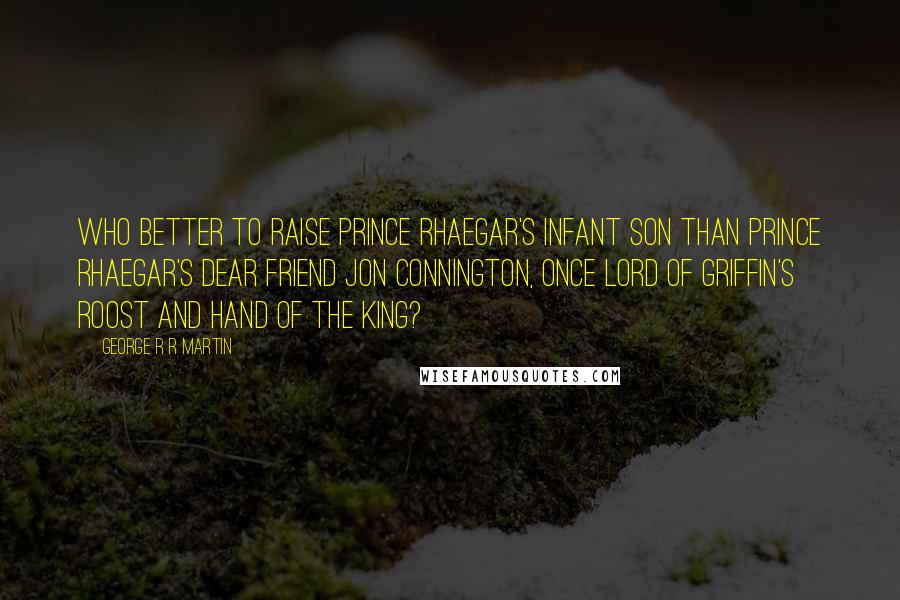 George R R Martin Quotes: Who better to raise Prince Rhaegar's infant son than Prince Rhaegar's dear friend Jon Connington, once Lord of Griffin's Roost and Hand of the King?