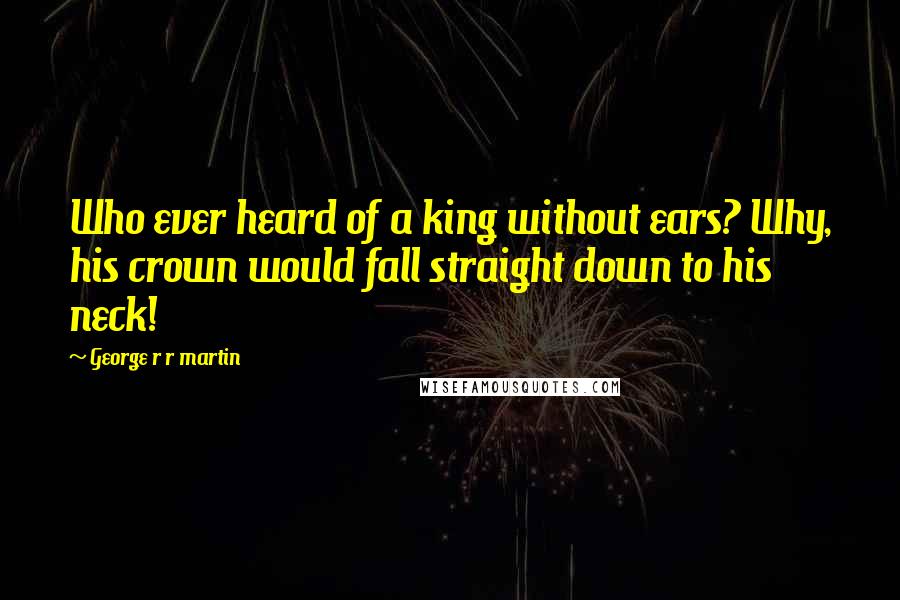 George R R Martin Quotes: Who ever heard of a king without ears? Why, his crown would fall straight down to his neck!