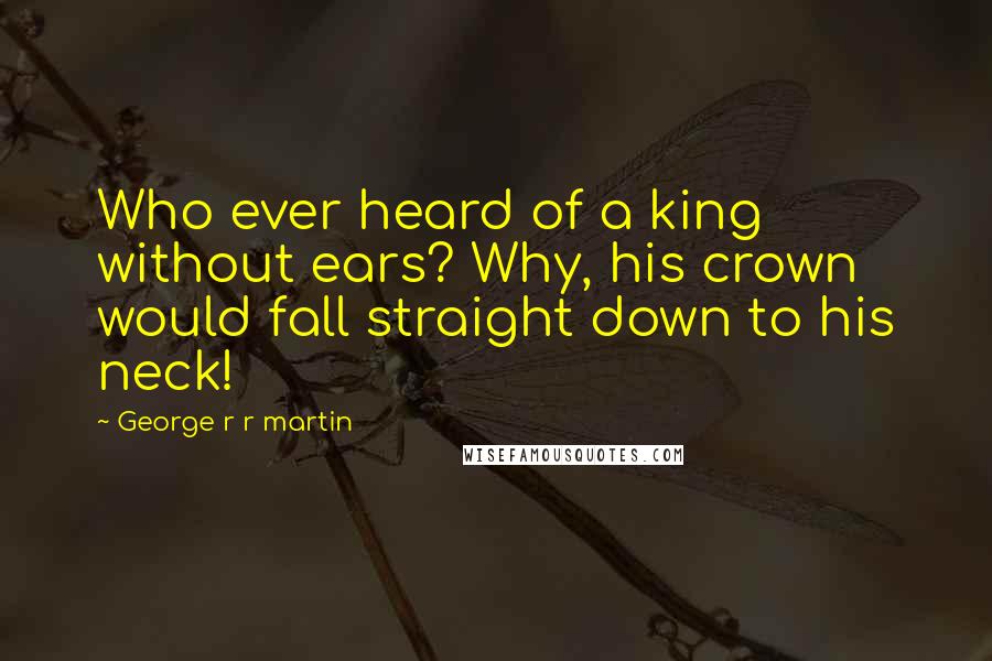 George R R Martin Quotes: Who ever heard of a king without ears? Why, his crown would fall straight down to his neck!