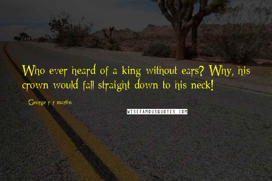 George R R Martin Quotes: Who ever heard of a king without ears? Why, his crown would fall straight down to his neck!