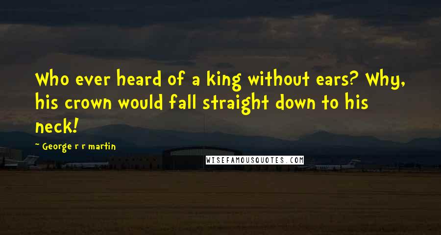 George R R Martin Quotes: Who ever heard of a king without ears? Why, his crown would fall straight down to his neck!