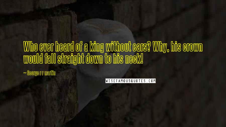 George R R Martin Quotes: Who ever heard of a king without ears? Why, his crown would fall straight down to his neck!