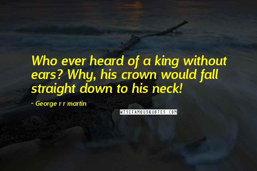 George R R Martin Quotes: Who ever heard of a king without ears? Why, his crown would fall straight down to his neck!