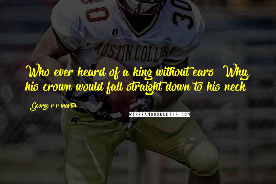 George R R Martin Quotes: Who ever heard of a king without ears? Why, his crown would fall straight down to his neck!