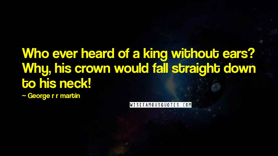 George R R Martin Quotes: Who ever heard of a king without ears? Why, his crown would fall straight down to his neck!