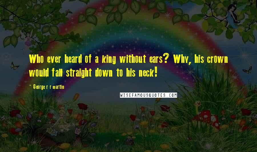 George R R Martin Quotes: Who ever heard of a king without ears? Why, his crown would fall straight down to his neck!
