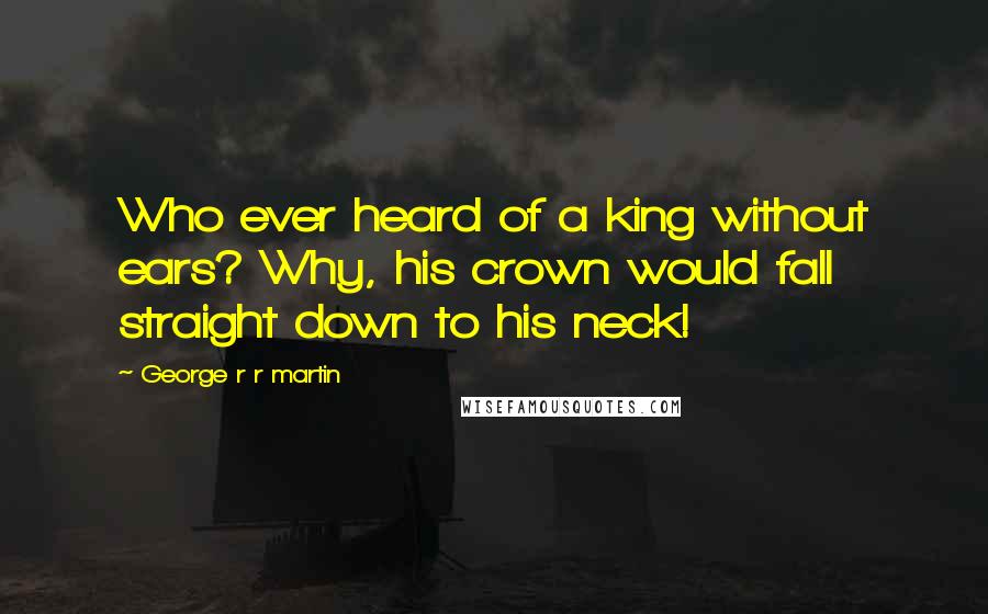 George R R Martin Quotes: Who ever heard of a king without ears? Why, his crown would fall straight down to his neck!