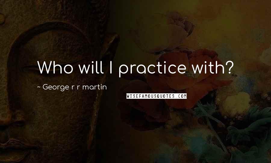 George R R Martin Quotes: Who will I practice with?