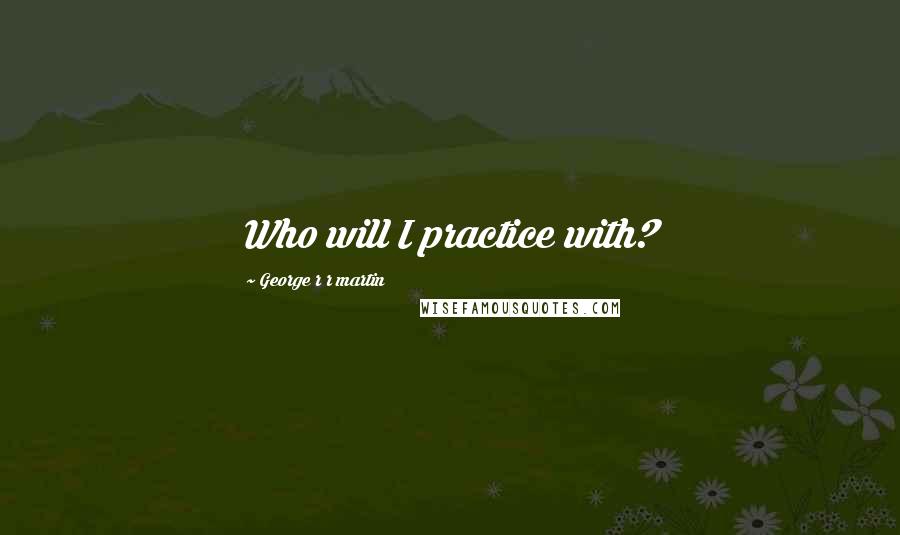 George R R Martin Quotes: Who will I practice with?