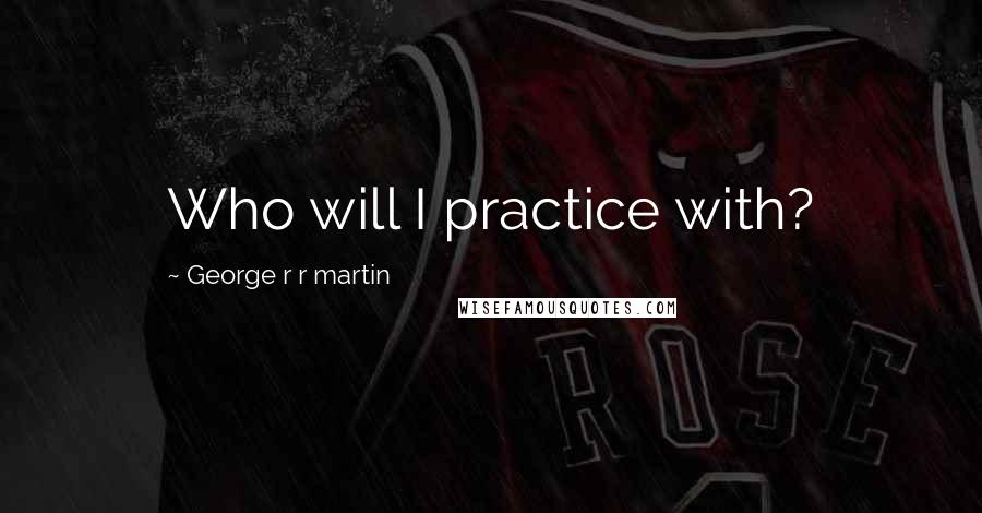 George R R Martin Quotes: Who will I practice with?