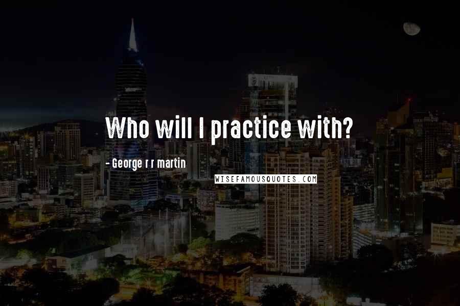 George R R Martin Quotes: Who will I practice with?