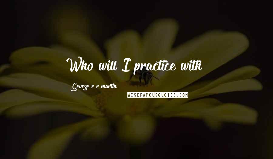 George R R Martin Quotes: Who will I practice with?