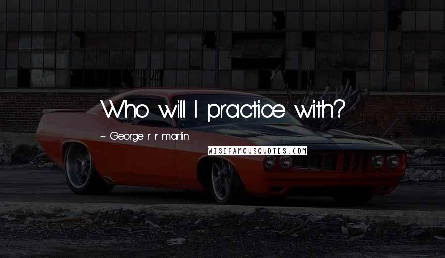 George R R Martin Quotes: Who will I practice with?