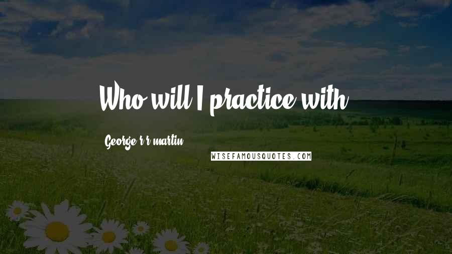 George R R Martin Quotes: Who will I practice with?