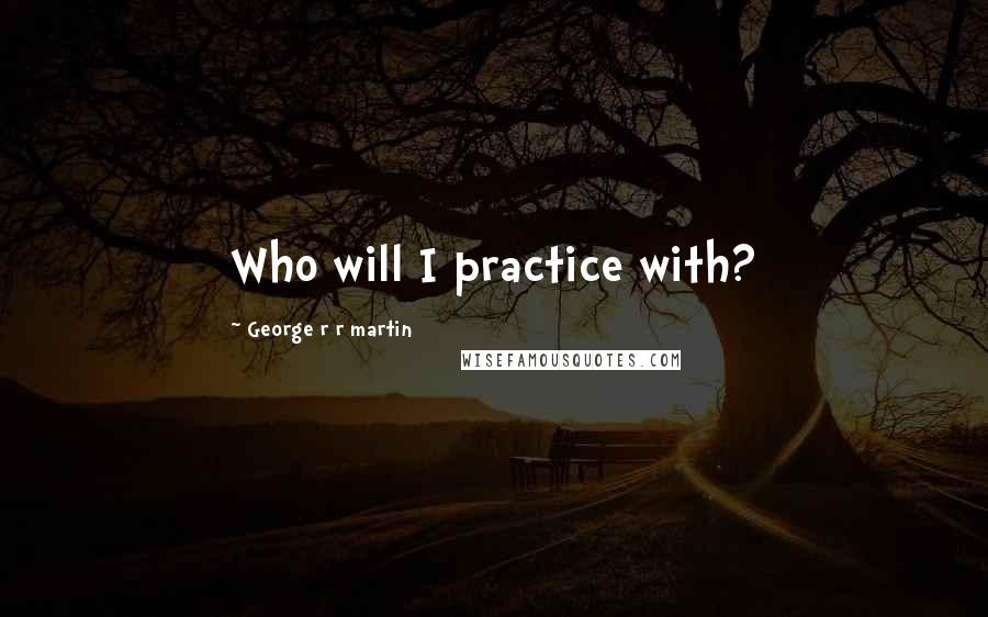 George R R Martin Quotes: Who will I practice with?