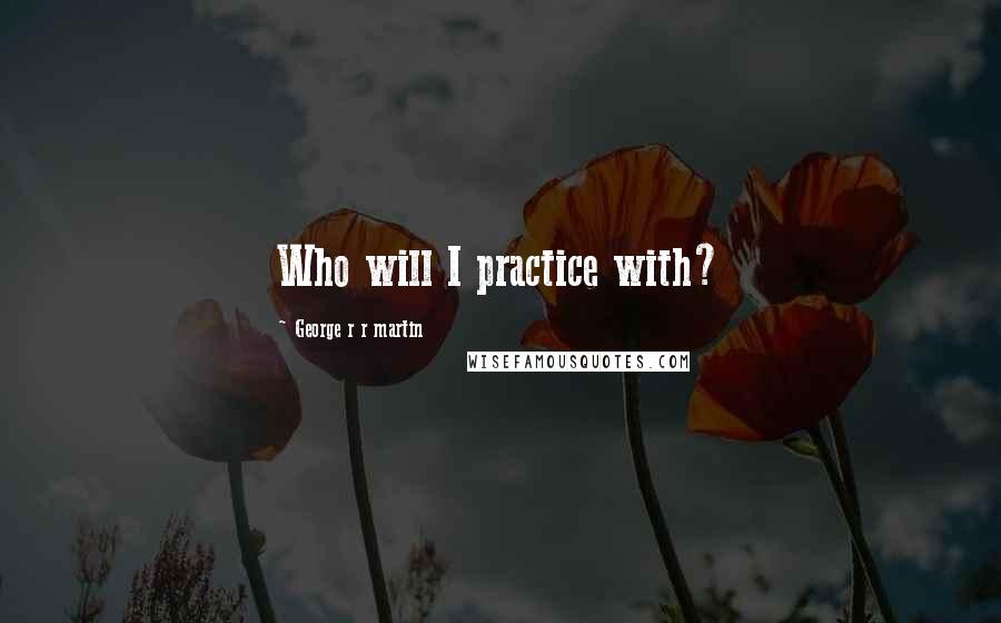 George R R Martin Quotes: Who will I practice with?