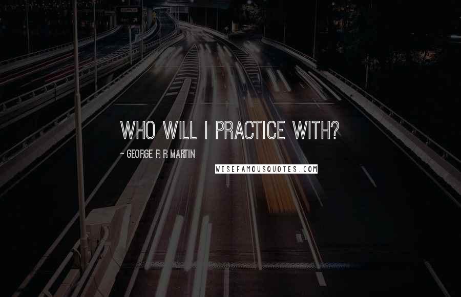 George R R Martin Quotes: Who will I practice with?